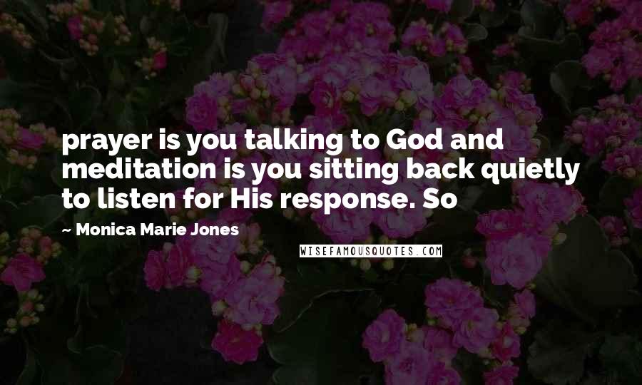 Monica Marie Jones Quotes: prayer is you talking to God and meditation is you sitting back quietly to listen for His response. So