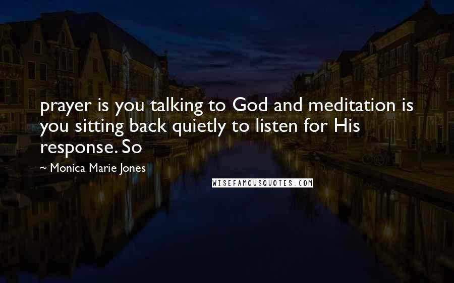 Monica Marie Jones Quotes: prayer is you talking to God and meditation is you sitting back quietly to listen for His response. So