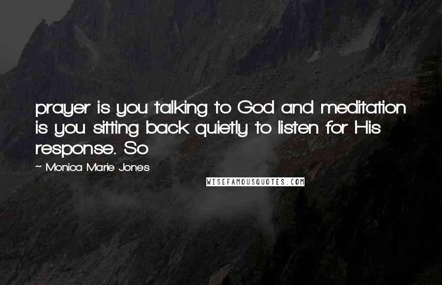 Monica Marie Jones Quotes: prayer is you talking to God and meditation is you sitting back quietly to listen for His response. So