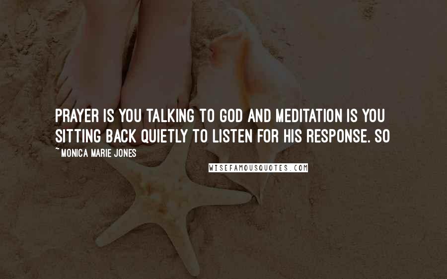 Monica Marie Jones Quotes: prayer is you talking to God and meditation is you sitting back quietly to listen for His response. So