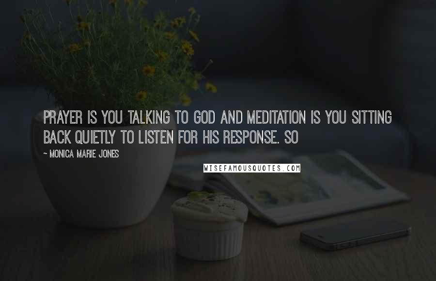 Monica Marie Jones Quotes: prayer is you talking to God and meditation is you sitting back quietly to listen for His response. So
