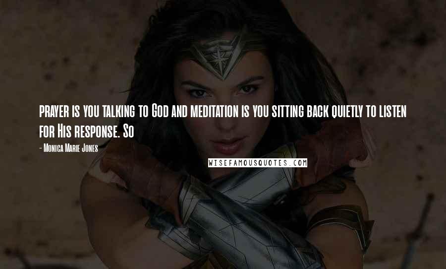 Monica Marie Jones Quotes: prayer is you talking to God and meditation is you sitting back quietly to listen for His response. So