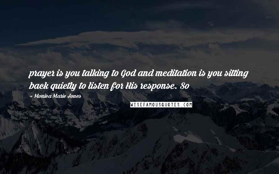 Monica Marie Jones Quotes: prayer is you talking to God and meditation is you sitting back quietly to listen for His response. So