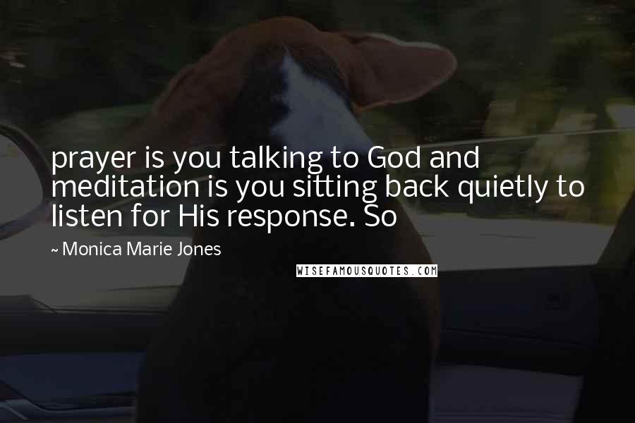 Monica Marie Jones Quotes: prayer is you talking to God and meditation is you sitting back quietly to listen for His response. So