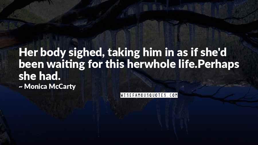 Monica McCarty Quotes: Her body sighed, taking him in as if she'd been waiting for this herwhole life.Perhaps she had.