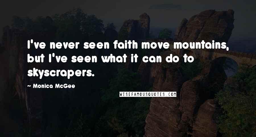 Monica McGee Quotes: I've never seen faith move mountains, but I've seen what it can do to skyscrapers.