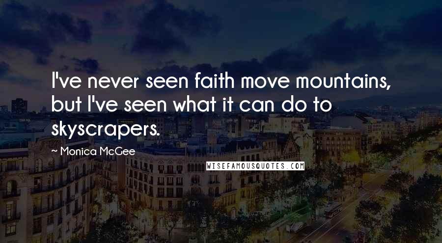 Monica McGee Quotes: I've never seen faith move mountains, but I've seen what it can do to skyscrapers.