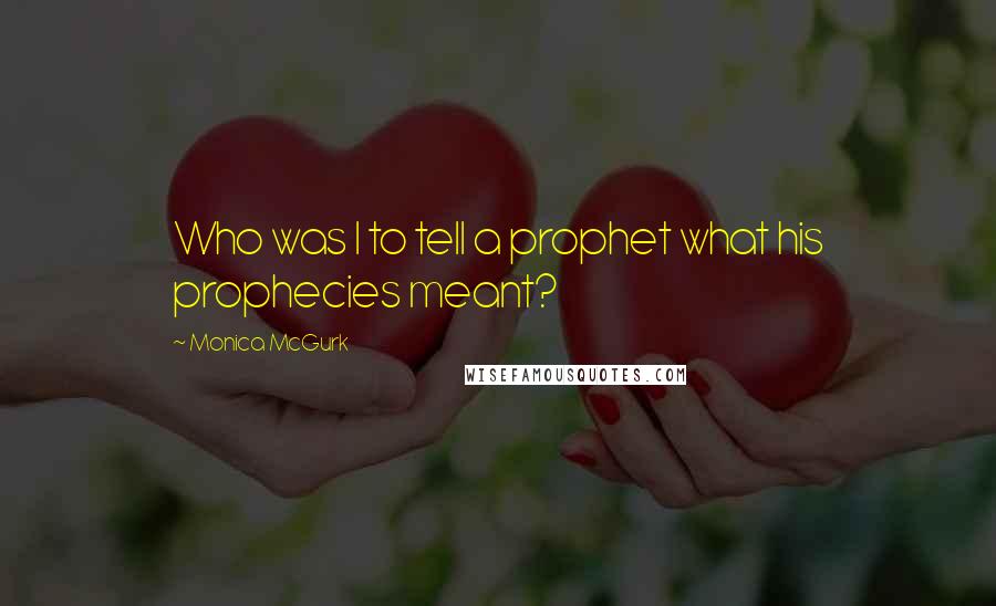 Monica McGurk Quotes: Who was I to tell a prophet what his prophecies meant?