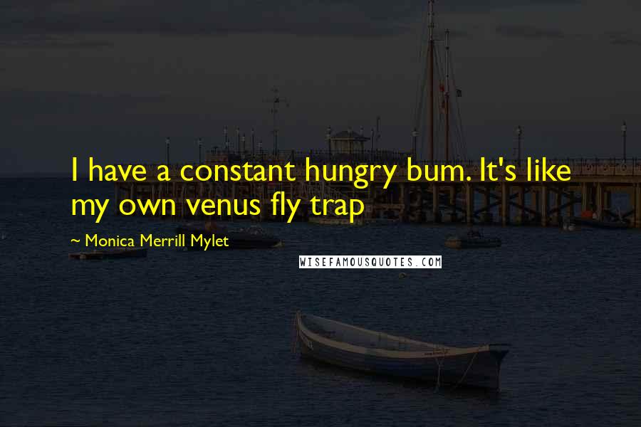 Monica Merrill Mylet Quotes: I have a constant hungry bum. It's like my own venus fly trap