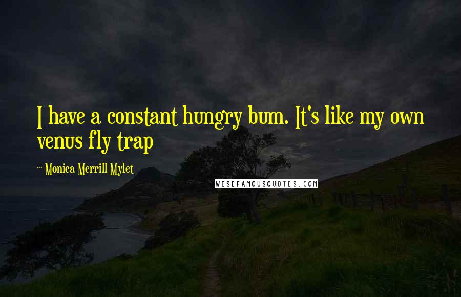 Monica Merrill Mylet Quotes: I have a constant hungry bum. It's like my own venus fly trap