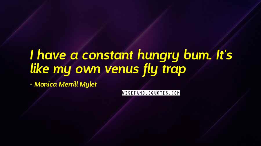 Monica Merrill Mylet Quotes: I have a constant hungry bum. It's like my own venus fly trap