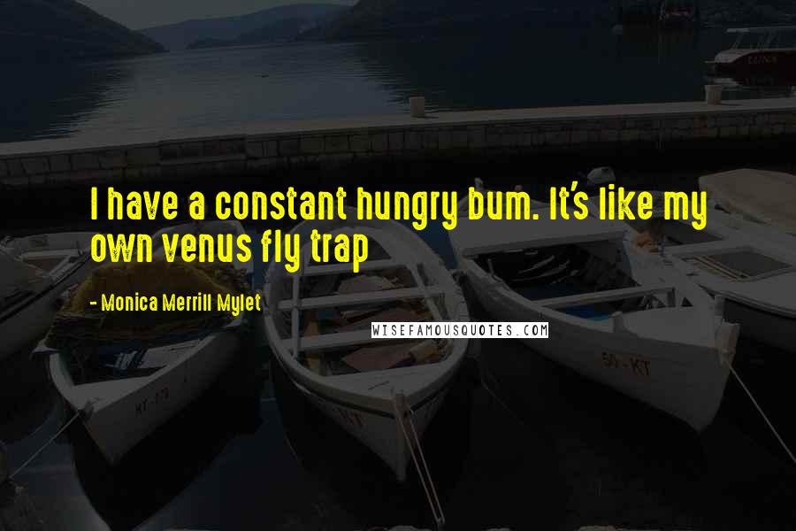 Monica Merrill Mylet Quotes: I have a constant hungry bum. It's like my own venus fly trap