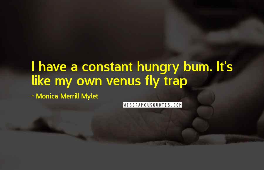 Monica Merrill Mylet Quotes: I have a constant hungry bum. It's like my own venus fly trap