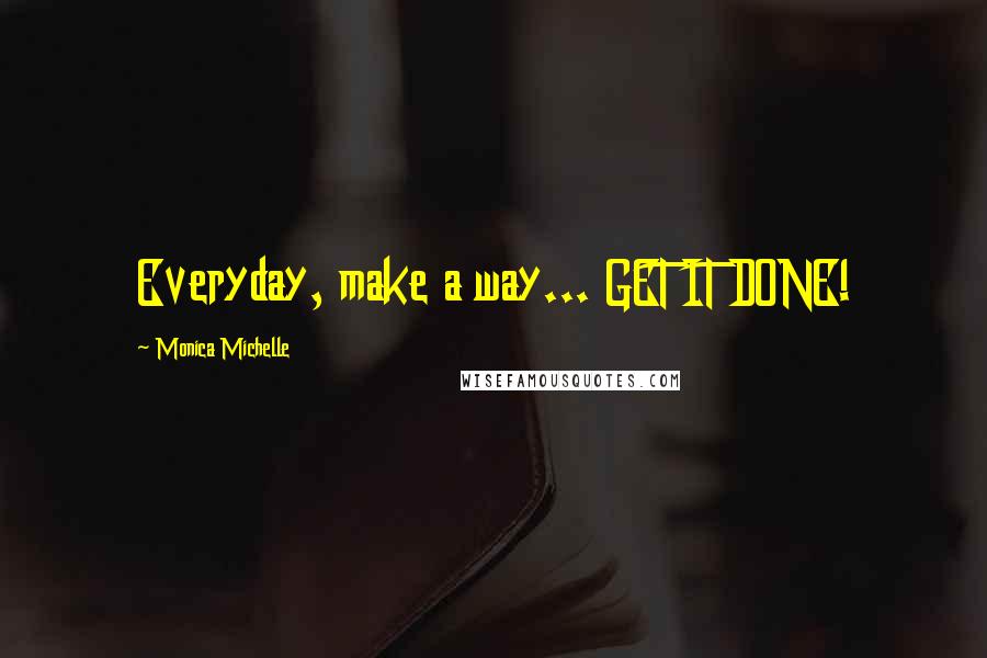 Monica Michelle Quotes: Everyday, make a way... GET IT DONE!