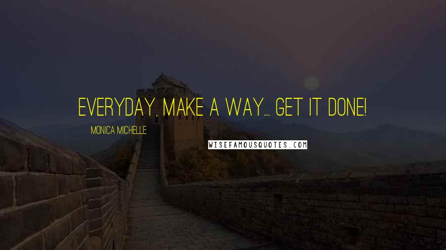 Monica Michelle Quotes: Everyday, make a way... GET IT DONE!