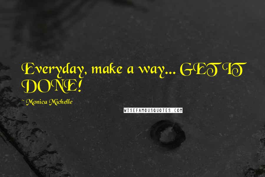 Monica Michelle Quotes: Everyday, make a way... GET IT DONE!
