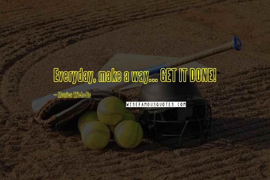 Monica Michelle Quotes: Everyday, make a way... GET IT DONE!