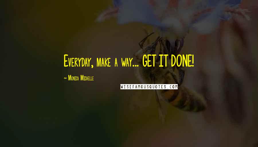 Monica Michelle Quotes: Everyday, make a way... GET IT DONE!
