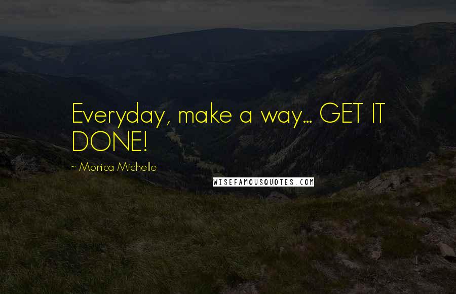 Monica Michelle Quotes: Everyday, make a way... GET IT DONE!