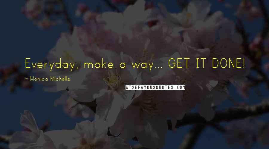 Monica Michelle Quotes: Everyday, make a way... GET IT DONE!