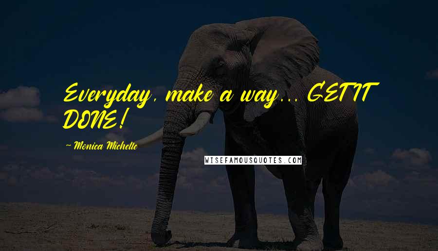 Monica Michelle Quotes: Everyday, make a way... GET IT DONE!