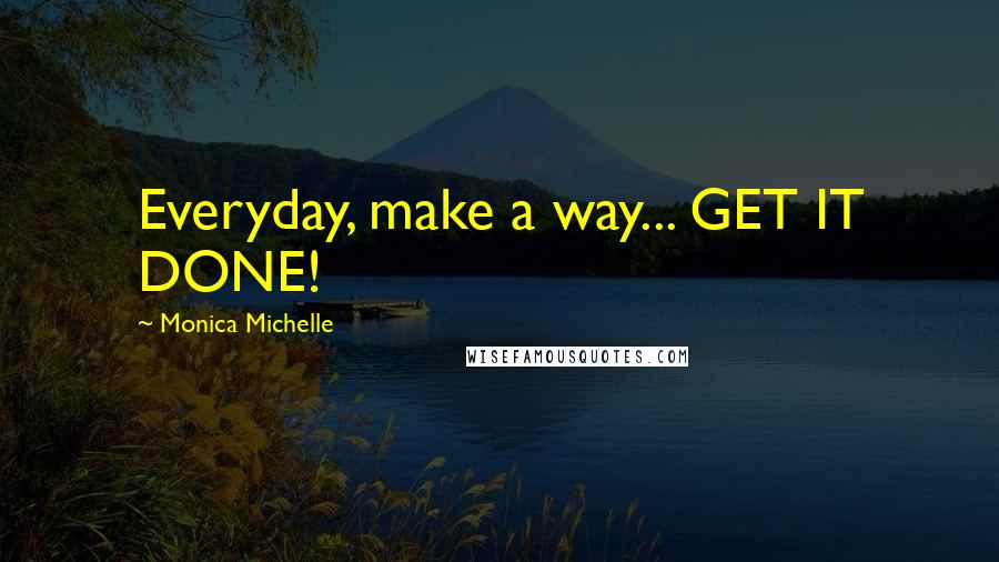 Monica Michelle Quotes: Everyday, make a way... GET IT DONE!