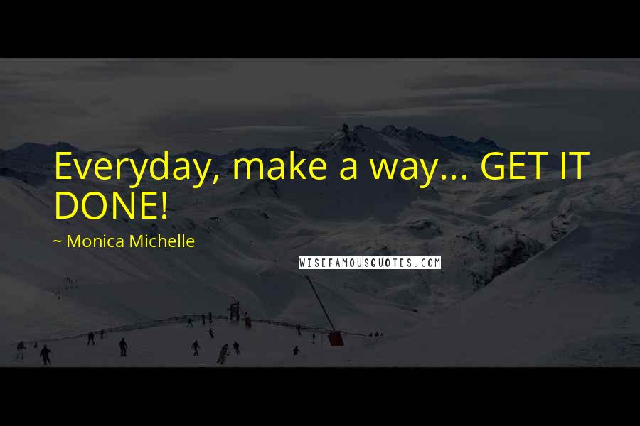 Monica Michelle Quotes: Everyday, make a way... GET IT DONE!