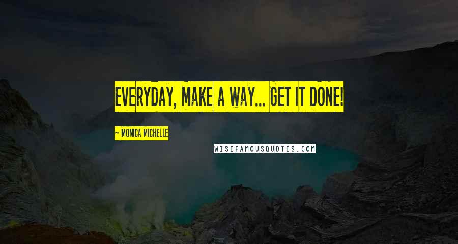 Monica Michelle Quotes: Everyday, make a way... GET IT DONE!