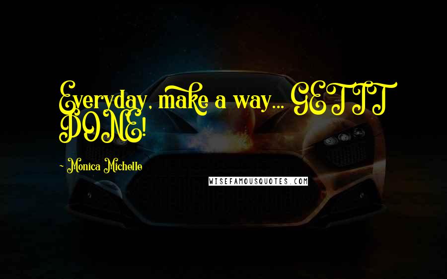 Monica Michelle Quotes: Everyday, make a way... GET IT DONE!