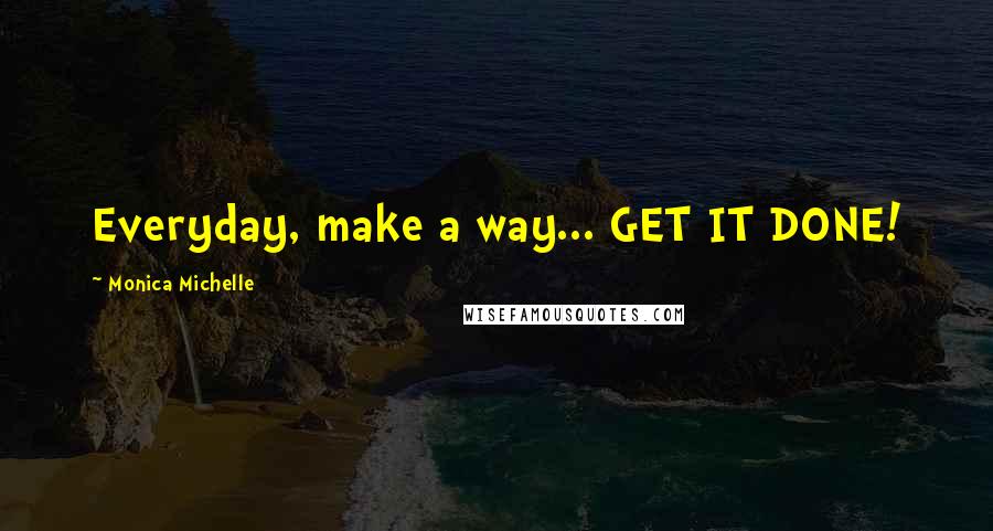 Monica Michelle Quotes: Everyday, make a way... GET IT DONE!