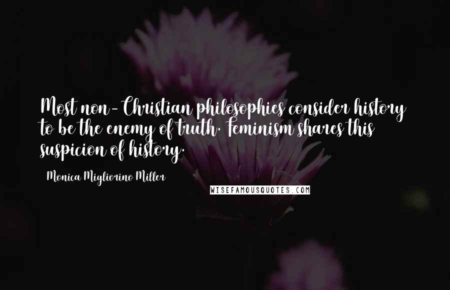 Monica Migliorino Miller Quotes: Most non-Christian philosophies consider history to be the enemy of truth. Feminism shares this suspicion of history.