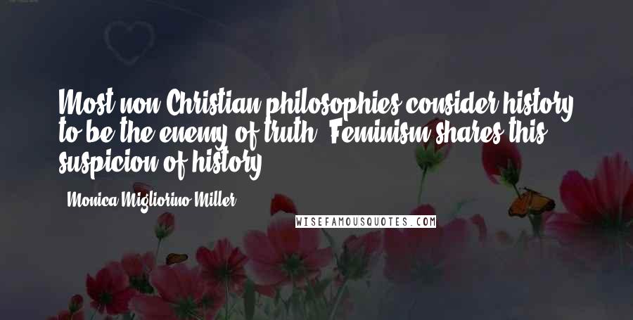 Monica Migliorino Miller Quotes: Most non-Christian philosophies consider history to be the enemy of truth. Feminism shares this suspicion of history.