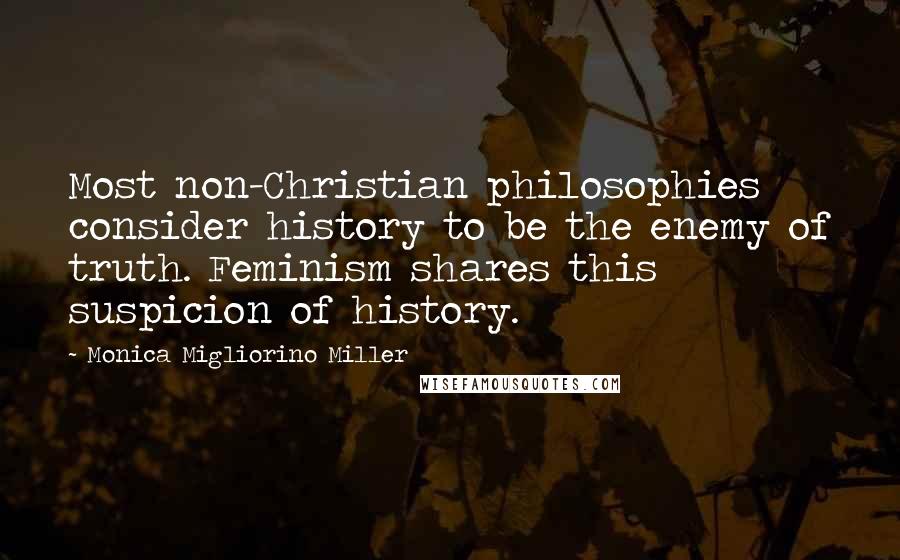 Monica Migliorino Miller Quotes: Most non-Christian philosophies consider history to be the enemy of truth. Feminism shares this suspicion of history.