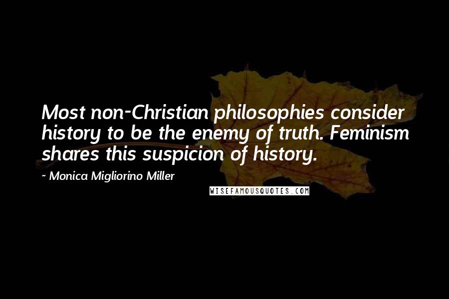 Monica Migliorino Miller Quotes: Most non-Christian philosophies consider history to be the enemy of truth. Feminism shares this suspicion of history.