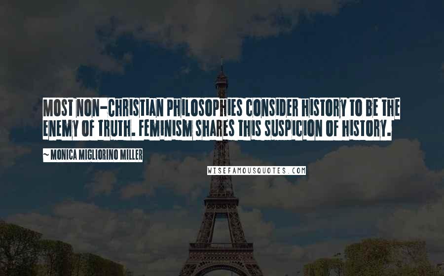 Monica Migliorino Miller Quotes: Most non-Christian philosophies consider history to be the enemy of truth. Feminism shares this suspicion of history.