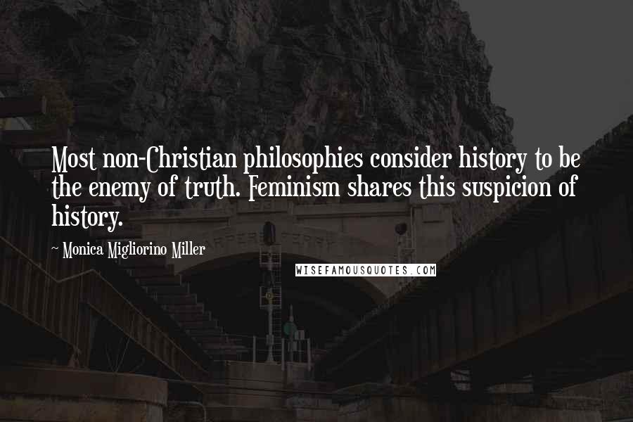 Monica Migliorino Miller Quotes: Most non-Christian philosophies consider history to be the enemy of truth. Feminism shares this suspicion of history.