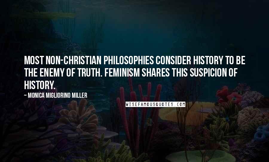 Monica Migliorino Miller Quotes: Most non-Christian philosophies consider history to be the enemy of truth. Feminism shares this suspicion of history.