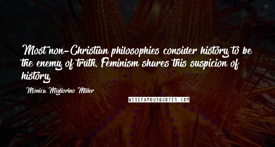 Monica Migliorino Miller Quotes: Most non-Christian philosophies consider history to be the enemy of truth. Feminism shares this suspicion of history.