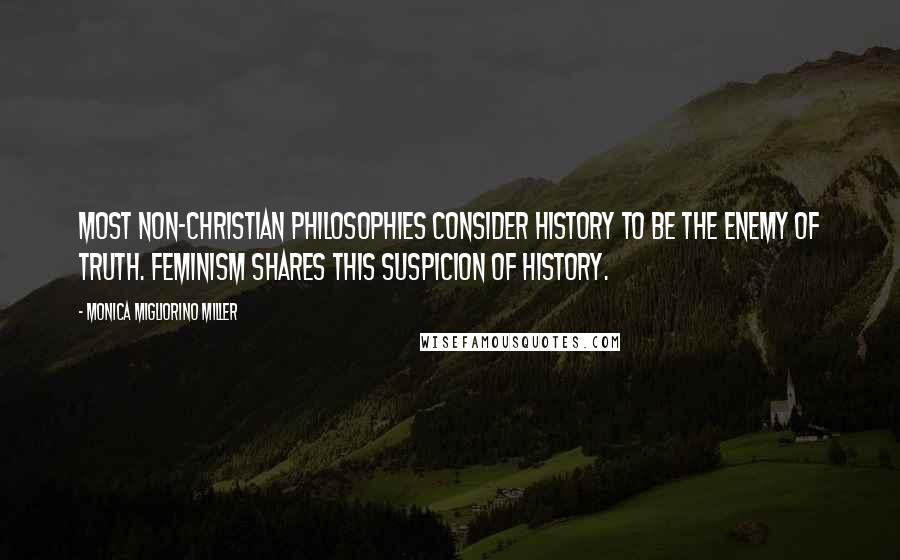 Monica Migliorino Miller Quotes: Most non-Christian philosophies consider history to be the enemy of truth. Feminism shares this suspicion of history.