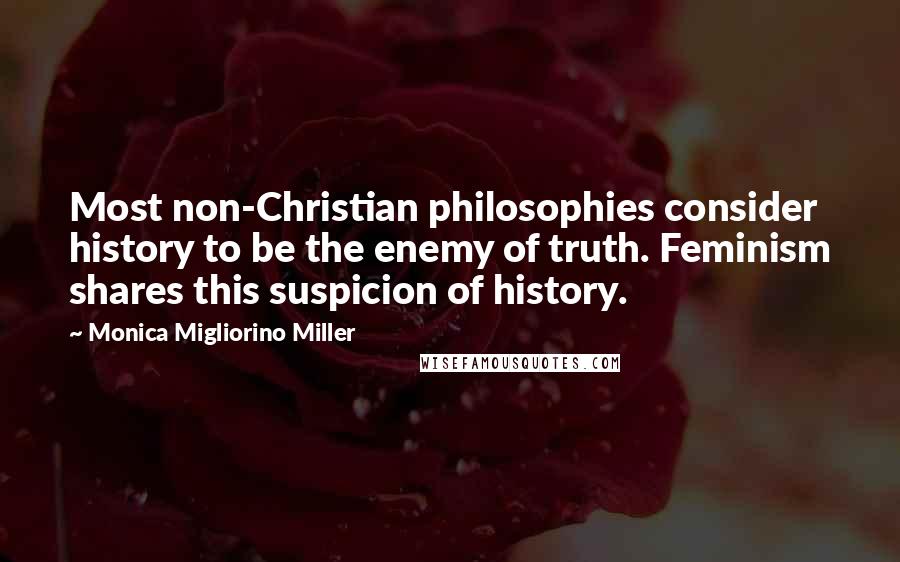 Monica Migliorino Miller Quotes: Most non-Christian philosophies consider history to be the enemy of truth. Feminism shares this suspicion of history.