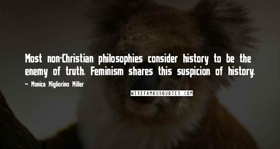 Monica Migliorino Miller Quotes: Most non-Christian philosophies consider history to be the enemy of truth. Feminism shares this suspicion of history.