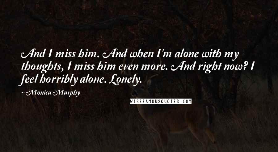 Monica Murphy Quotes: And I miss him. And when I'm alone with my thoughts, I miss him even more. And right now? I feel horribly alone. Lonely.