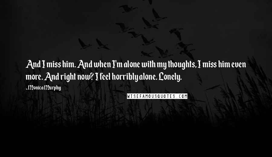 Monica Murphy Quotes: And I miss him. And when I'm alone with my thoughts, I miss him even more. And right now? I feel horribly alone. Lonely.