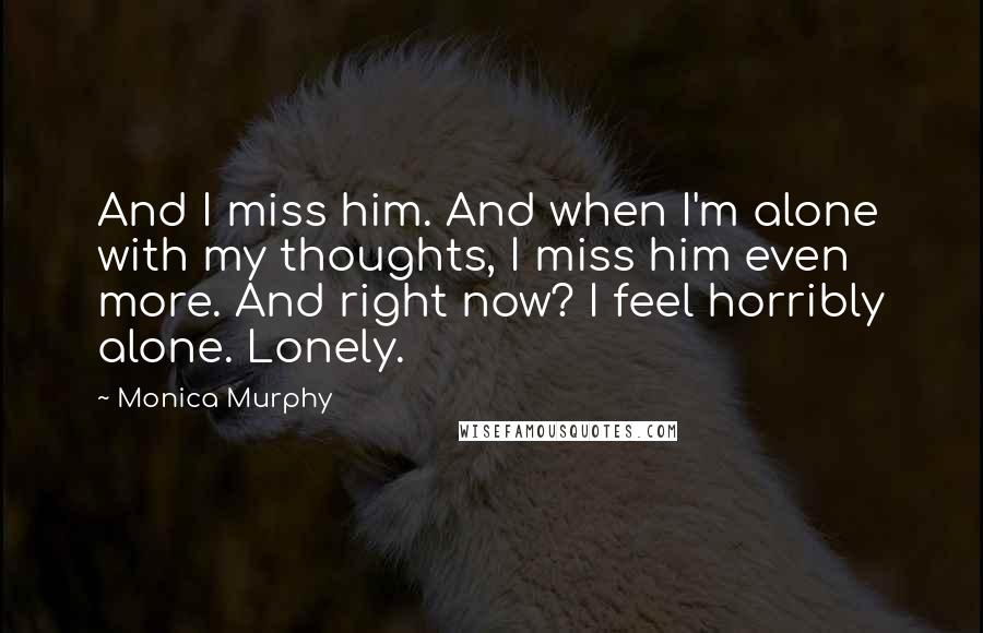 Monica Murphy Quotes: And I miss him. And when I'm alone with my thoughts, I miss him even more. And right now? I feel horribly alone. Lonely.