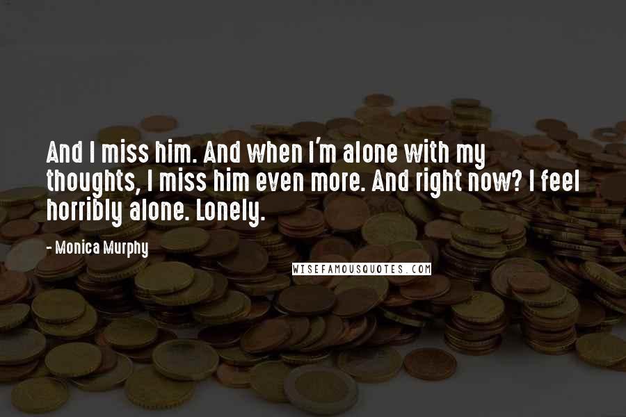 Monica Murphy Quotes: And I miss him. And when I'm alone with my thoughts, I miss him even more. And right now? I feel horribly alone. Lonely.