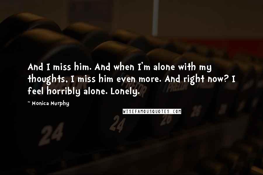 Monica Murphy Quotes: And I miss him. And when I'm alone with my thoughts, I miss him even more. And right now? I feel horribly alone. Lonely.