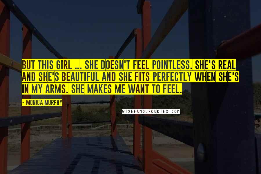 Monica Murphy Quotes: But this girl ... she doesn't feel pointless. She's real and she's beautiful and she fits perfectly when she's in my arms. She makes me want to feel.