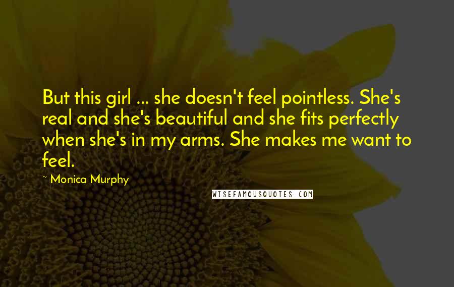 Monica Murphy Quotes: But this girl ... she doesn't feel pointless. She's real and she's beautiful and she fits perfectly when she's in my arms. She makes me want to feel.