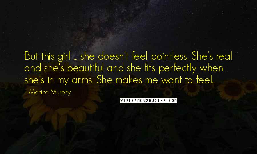Monica Murphy Quotes: But this girl ... she doesn't feel pointless. She's real and she's beautiful and she fits perfectly when she's in my arms. She makes me want to feel.