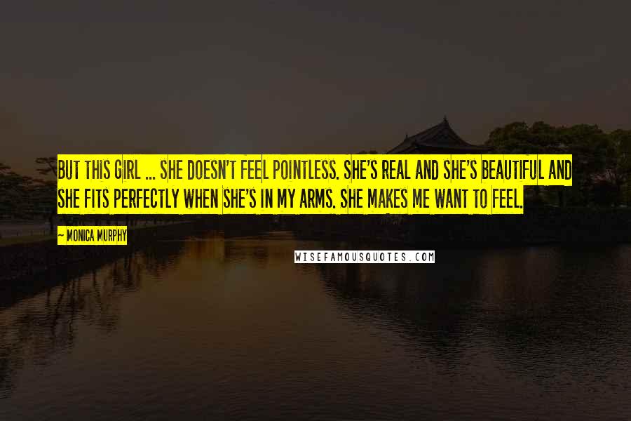 Monica Murphy Quotes: But this girl ... she doesn't feel pointless. She's real and she's beautiful and she fits perfectly when she's in my arms. She makes me want to feel.